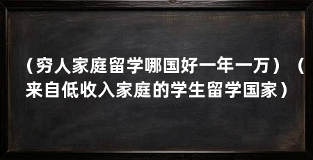 (穷人家庭留学哪国好一年一万)(来自低收入家庭的学生留学国家)
