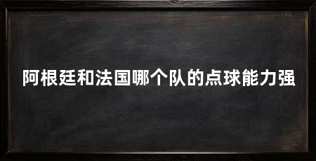 阿根廷和法国哪个队的点球能力强