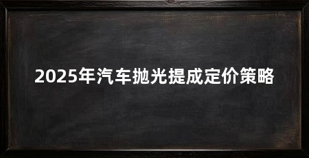 2025年汽车抛光提成定价策略