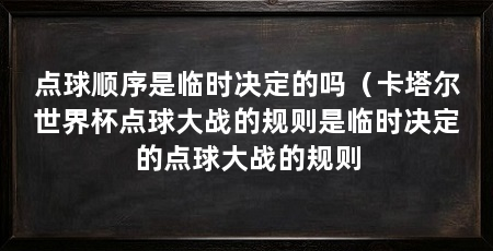 点球顺序是临时决定的吗(卡塔尔世界杯点球大战的规则是临时决定的点球大战的规则