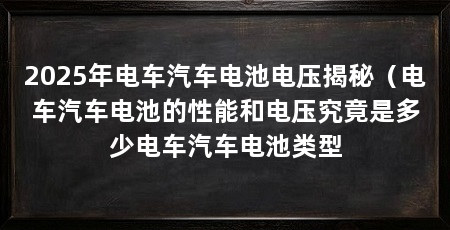 2025年电车汽车电池电压揭秘(电车汽车电池的性能和电压究竟是多少电车汽车电池类型