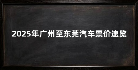 2025年广州至东莞汽车票价速览