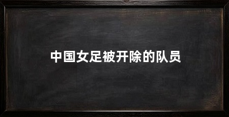 中国女足被开除的队员