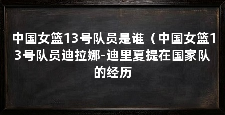 中国女篮13号队员是谁（中国女篮13号队员迪拉娜-迪里夏提在国家队的经历