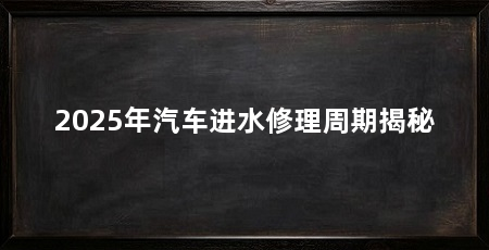 2025年汽车进水修理周期揭秘