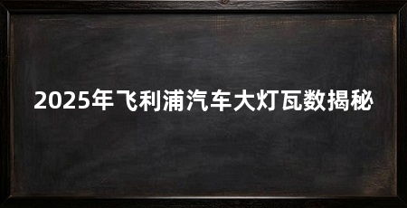 2025年飞利浦汽车大灯瓦数揭秘