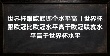 世界杯跟欧冠哪个水平高（世界杯跟欧冠比欧冠水平高于欧冠联赛水平高于世界杯水平
