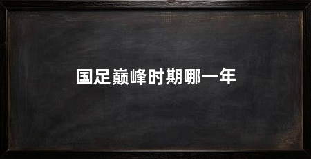 国足巅峰时期哪一年