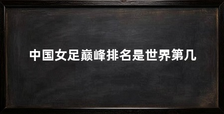 中国女足巅峰排名是世界第几