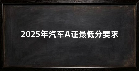 2025年汽车A证最低分要求