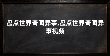 盘点世界奇闻异事,盘点世界奇闻异事视频