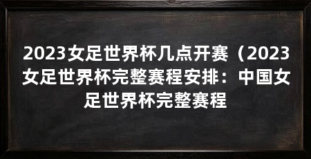2023女足世界杯几点开赛（2023女足世界杯完整赛程安排：中国女足世界杯完整赛程