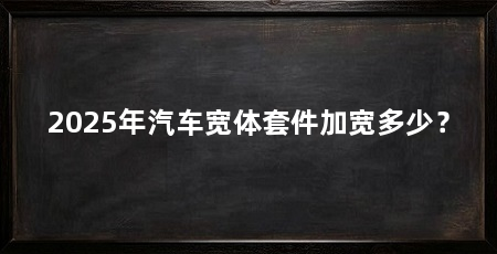 2025年汽车宽体套件加宽多少？