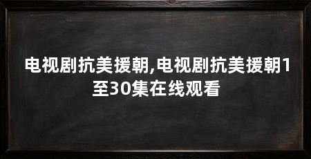 电视剧抗美援朝,电视剧抗美援朝1至30集在线观看