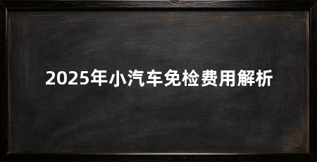 2025年小汽车免检费用解析