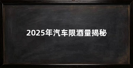 2025年汽车限酒量揭秘
