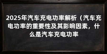 2025年汽车充电功率解析(汽车充电功率的重要性及其影响因素,什么是汽车充电功率