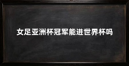 女足亚洲杯冠军能进世界杯吗