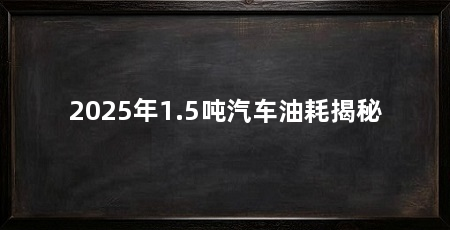 2025年1.5吨汽车油耗揭秘