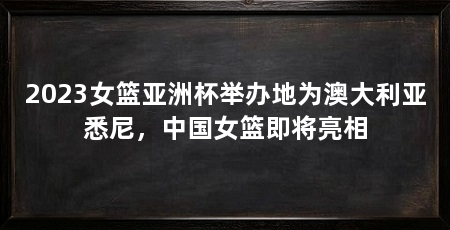 2023女篮亚洲杯举办地为澳大利亚悉尼，中国女篮即将亮相