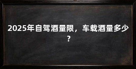 2025年自驾酒量限，车载酒量多少？