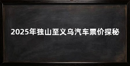 2025年独山至义乌汽车票价探秘