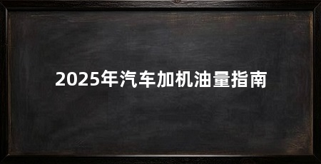 2025年汽车加机油量指南