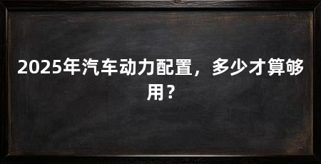 2025年汽车动力配置,多少才算够用?