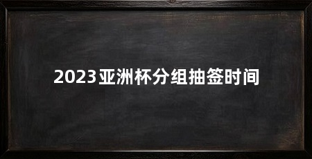 2023亚洲杯分组抽签时间