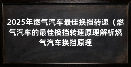 2025年燃气汽车最佳换挡转速(燃气汽车的最佳换挡转速原理解析燃气汽车换挡原理