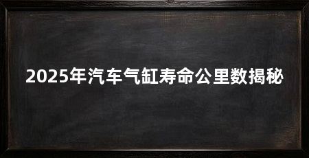 2025年汽车气缸寿命公里数揭秘