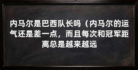 内马尔是巴西队长吗(内马尔的运气还是差一点,而且每次和冠军距离总是越来越远