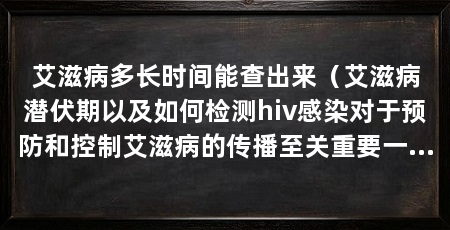 艾滋病多长时间能查出来(艾滋病潜伏期以及如何检测hiv感染对于预防和控制艾滋病的传播至关重要一环