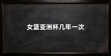 女篮亚洲杯几年一次