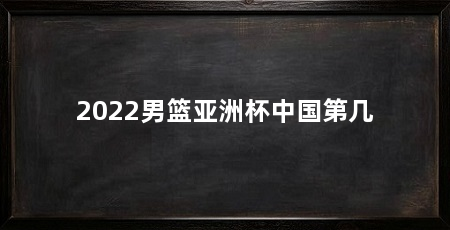 2022男篮亚洲杯中国第几