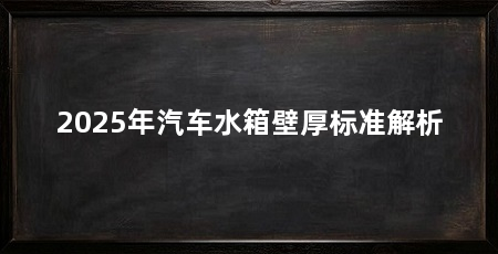 2025年汽车水箱壁厚标准解析