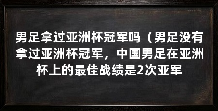 男足拿过亚洲杯冠军吗（男足没有拿过亚洲杯冠军，中国男足在亚洲杯上的最佳战绩是2次亚军