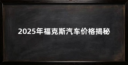2025年福克斯汽车价格揭秘