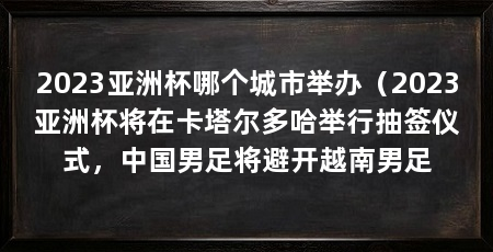 2023亚洲杯哪个城市举办（2023亚洲杯将在卡塔尔多哈举行抽签仪式，中国男足将避开越南男足