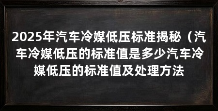 2025年汽车冷媒低压标准揭秘(汽车冷媒低压的标准值是多少汽车冷媒低压的标准值及处理方法