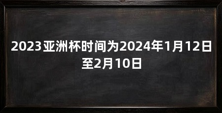 2023亚洲杯时间为2024年1月12日至2月10日
