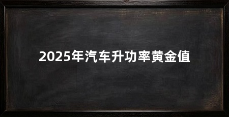 2025年汽车升功率黄金值
