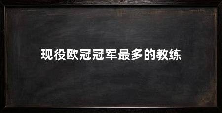现役欧冠冠军最多的教练