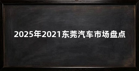 2025年2021东莞汽车市场盘点