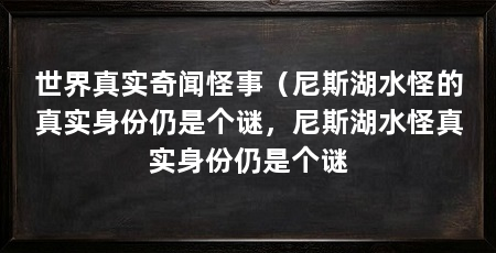世界真实奇闻怪事（尼斯湖水怪的真实身份仍是个谜，尼斯湖水怪真实身份仍是个谜