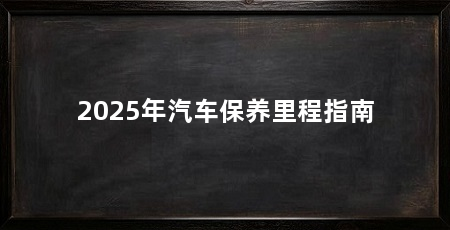 2025年汽车保养里程指南