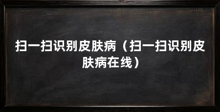 扫一扫识别皮肤病(扫一扫识别皮肤病在线)