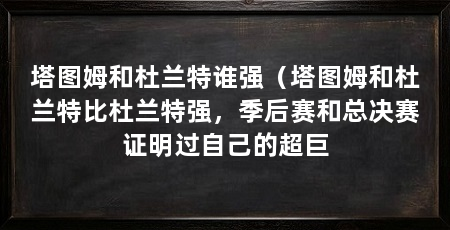塔图姆和杜兰特谁强（塔图姆和杜兰特比杜兰特强，季后赛和总决赛证明过自己的超巨