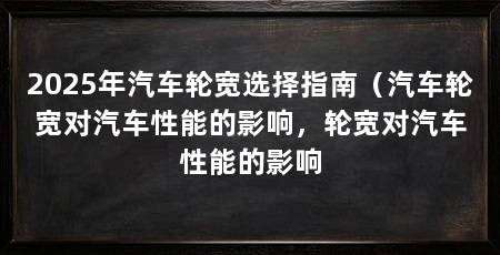 2025年汽车轮宽选择指南（汽车轮宽对汽车性能的影响，轮宽对汽车性能的影响