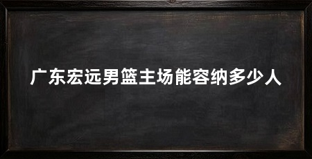 广东宏远男篮主场能容纳多少人